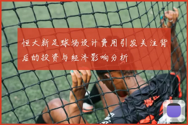 恒大新足球场设计费用引发关注背后的投资与经济影响分析