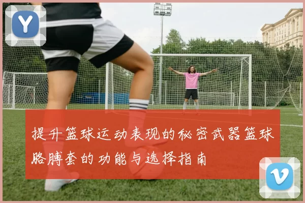 提升篮球运动表现的秘密武器篮球胳膊套的功能与选择指南