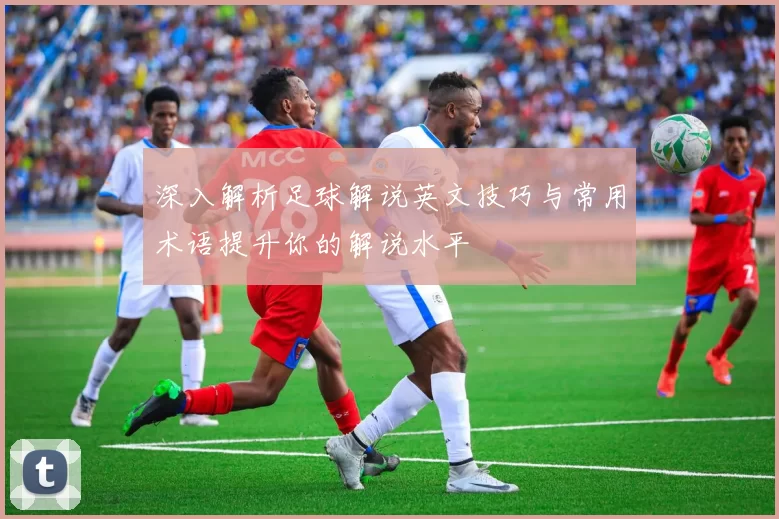 深入解析足球解说英文技巧与常用术语提升你的解说水平
