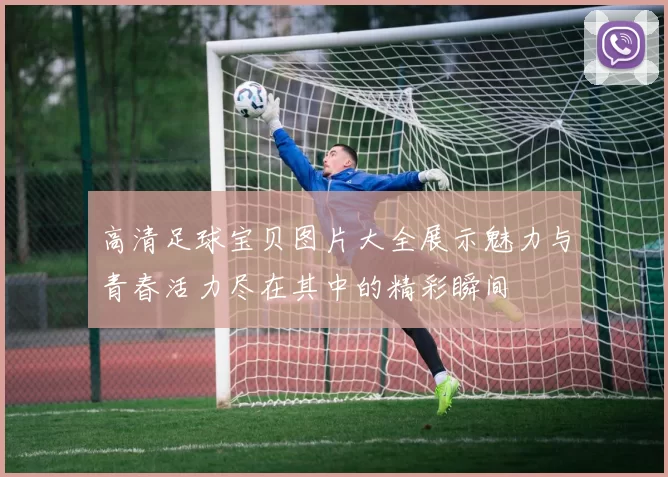 高清足球宝贝图片大全展示魅力与青春活力尽在其中的精彩瞬间