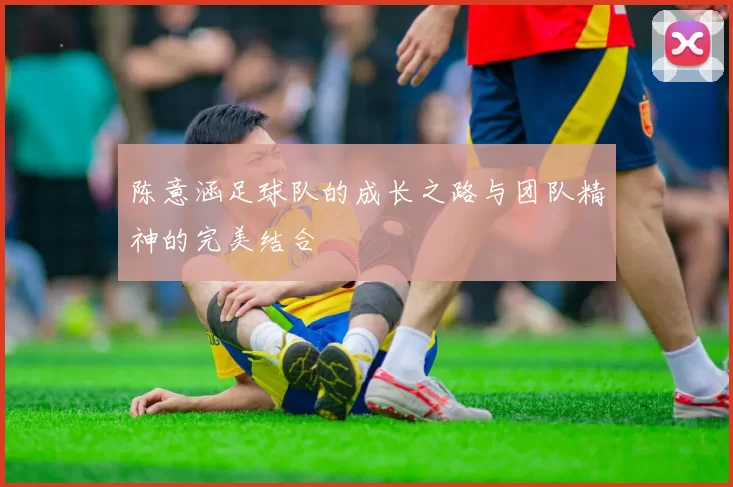 陈意涵足球队的成长之路与团队精神的完美结合