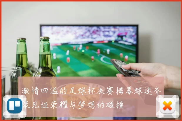 激情四溢的足球杯决赛揭幕球迷齐聚见证荣耀与梦想的碰撞